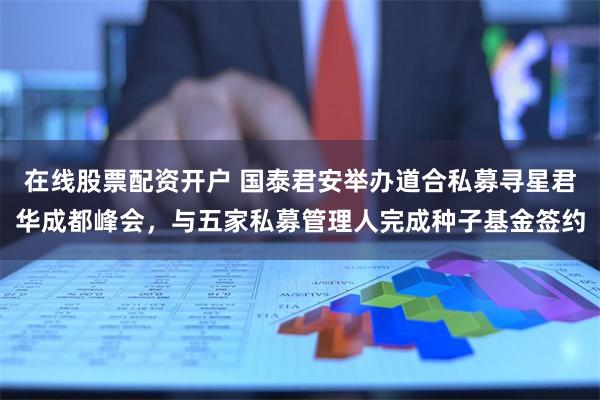 在线股票配资开户 国泰君安举办道合私募寻星君华成都峰会，与五家私募管理人完成种子基金签约