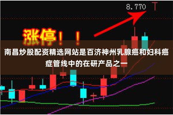南昌炒股配资精选网站是百济神州乳腺癌和妇科癌症管线中的在研产品之一