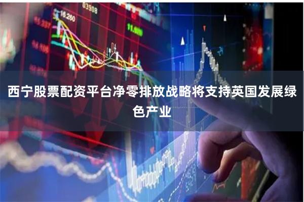西宁股票配资平台净零排放战略将支持英国发展绿色产业