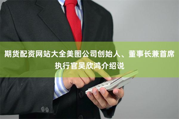 期货配资网站大全美图公司创始人、董事长兼首席执行官吴欣鸿介绍说