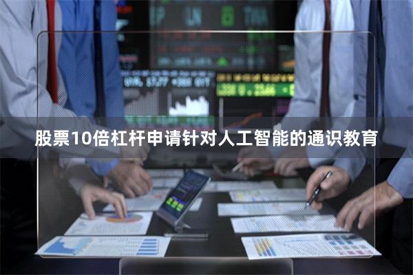 股票10倍杠杆申请针对人工智能的通识教育