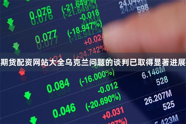 期货配资网站大全乌克兰问题的谈判已取得显著进展