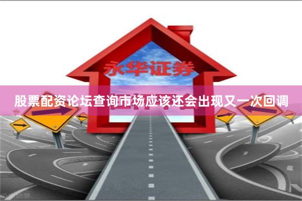 股票配资论坛查询市场应该还会出现又一次回调