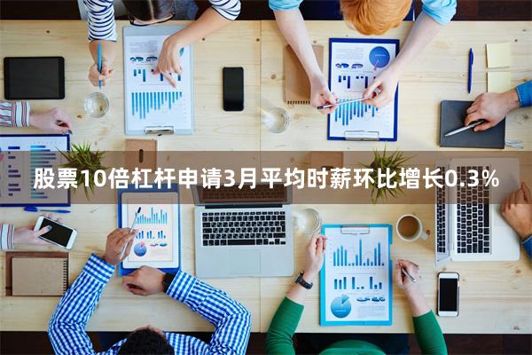 股票10倍杠杆申请3月平均时薪环比增长0.3%